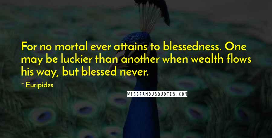 Euripides Quotes: For no mortal ever attains to blessedness. One may be luckier than another when wealth flows his way, but blessed never.