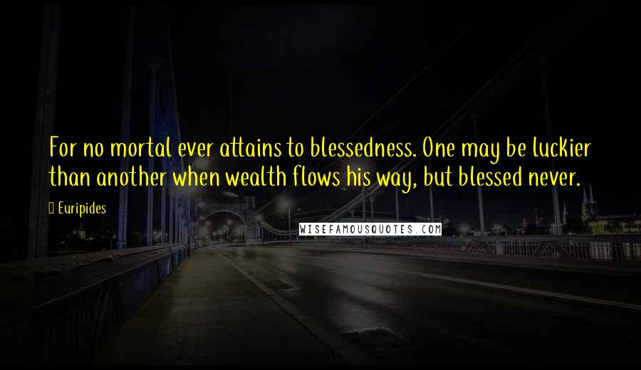 Euripides Quotes: For no mortal ever attains to blessedness. One may be luckier than another when wealth flows his way, but blessed never.