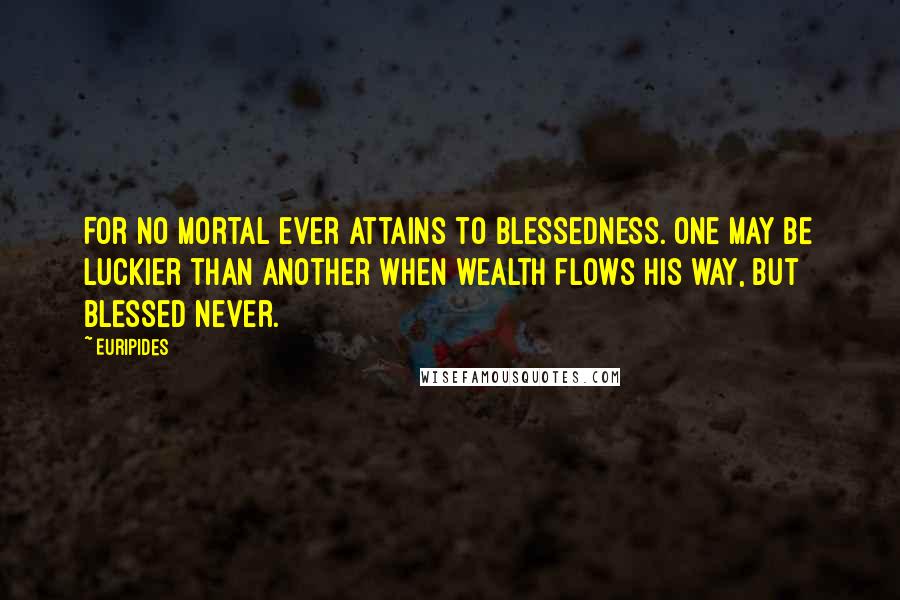 Euripides Quotes: For no mortal ever attains to blessedness. One may be luckier than another when wealth flows his way, but blessed never.