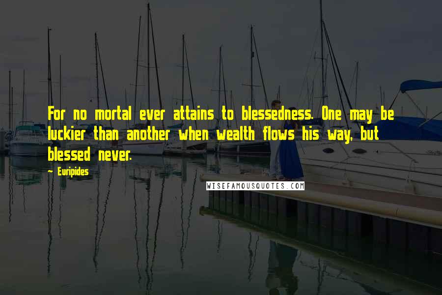 Euripides Quotes: For no mortal ever attains to blessedness. One may be luckier than another when wealth flows his way, but blessed never.