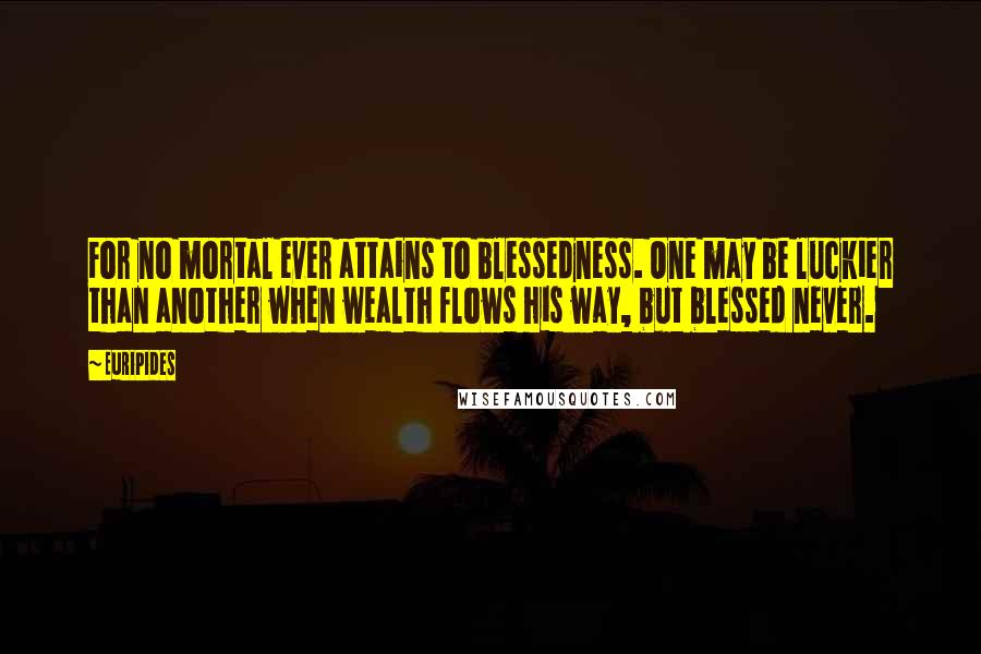 Euripides Quotes: For no mortal ever attains to blessedness. One may be luckier than another when wealth flows his way, but blessed never.