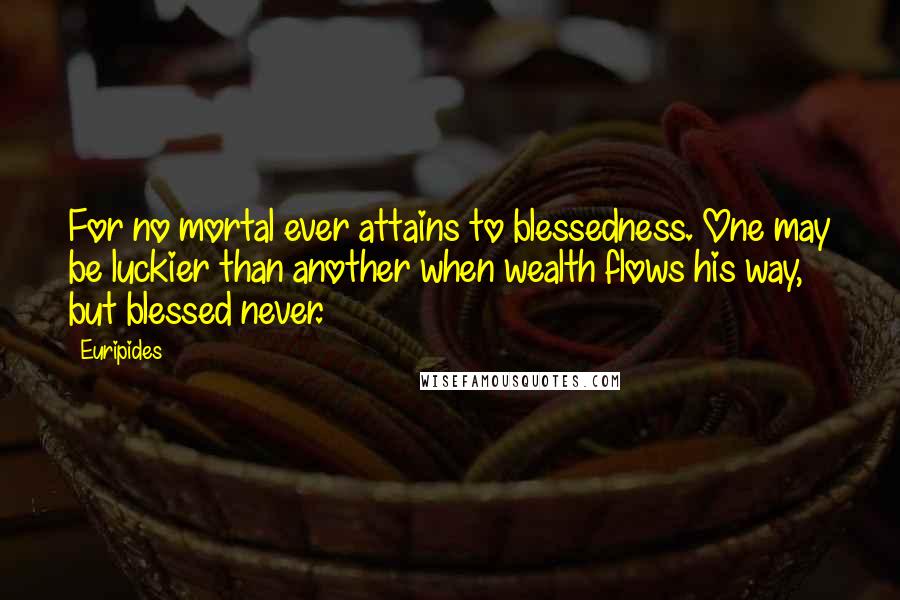 Euripides Quotes: For no mortal ever attains to blessedness. One may be luckier than another when wealth flows his way, but blessed never.