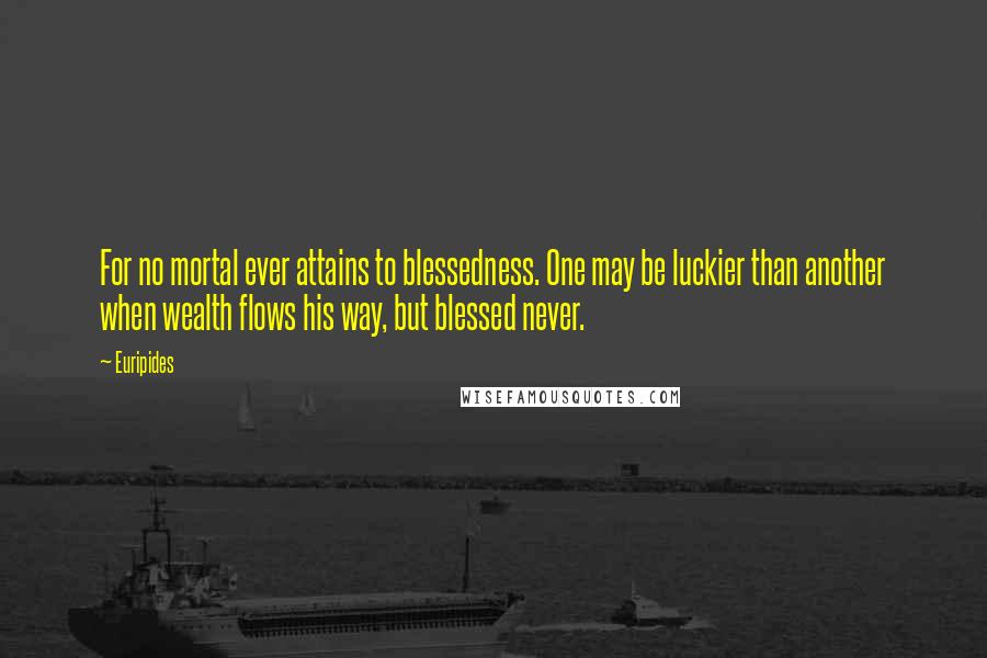 Euripides Quotes: For no mortal ever attains to blessedness. One may be luckier than another when wealth flows his way, but blessed never.