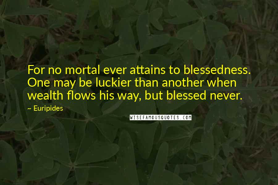 Euripides Quotes: For no mortal ever attains to blessedness. One may be luckier than another when wealth flows his way, but blessed never.