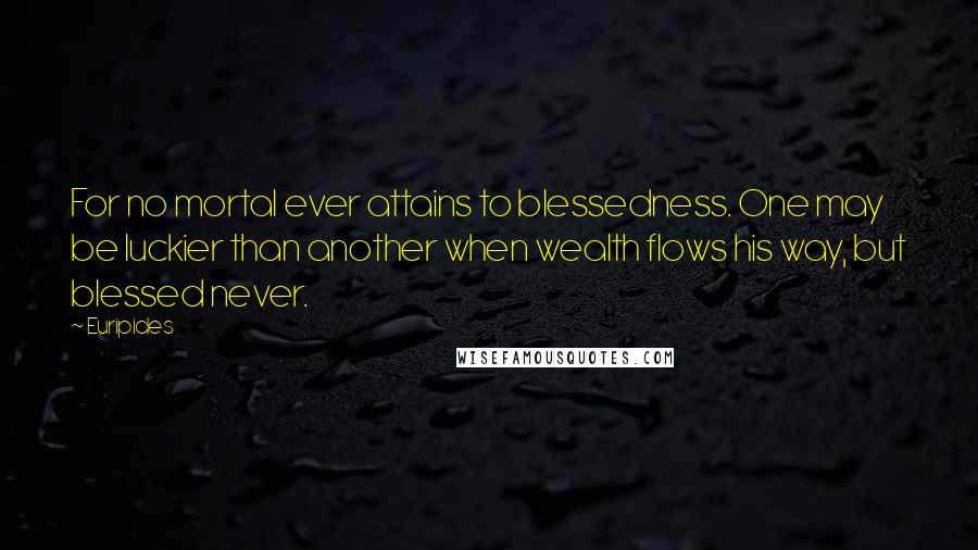 Euripides Quotes: For no mortal ever attains to blessedness. One may be luckier than another when wealth flows his way, but blessed never.