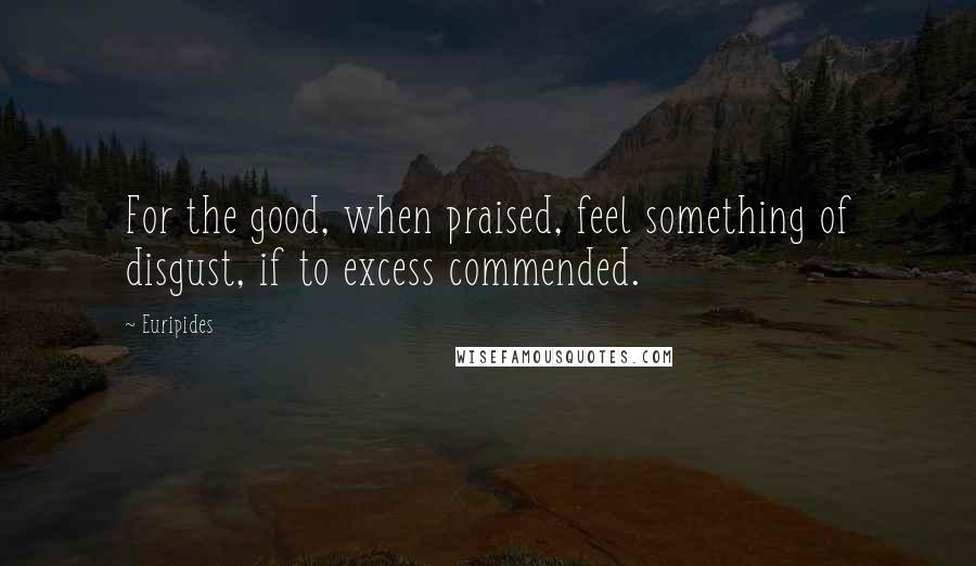 Euripides Quotes: For the good, when praised, feel something of disgust, if to excess commended.