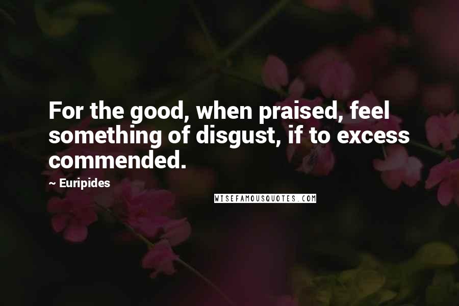 Euripides Quotes: For the good, when praised, feel something of disgust, if to excess commended.