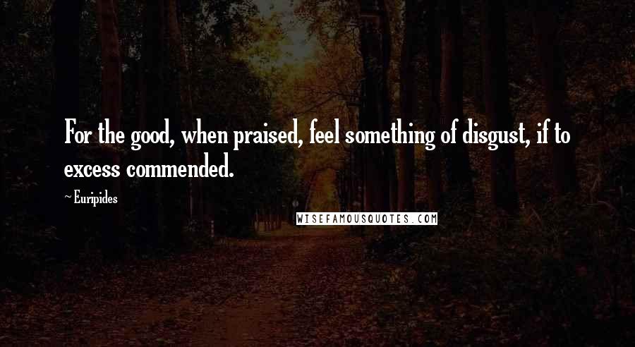 Euripides Quotes: For the good, when praised, feel something of disgust, if to excess commended.