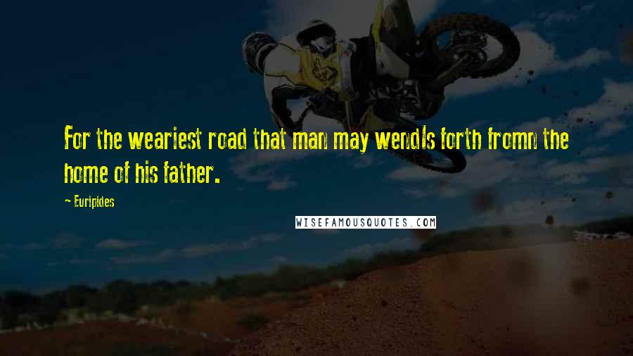 Euripides Quotes: For the weariest road that man may wendIs forth fromn the home of his father.