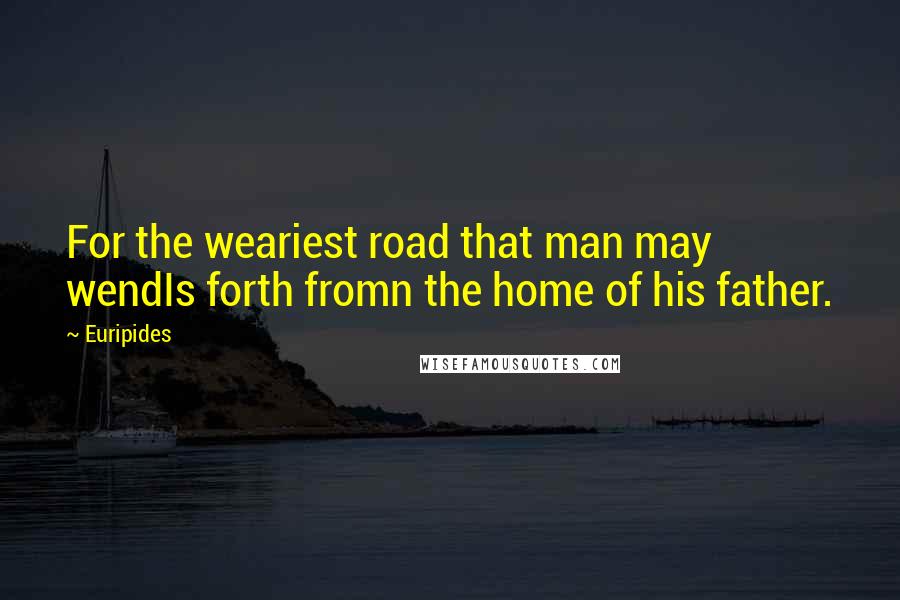 Euripides Quotes: For the weariest road that man may wendIs forth fromn the home of his father.