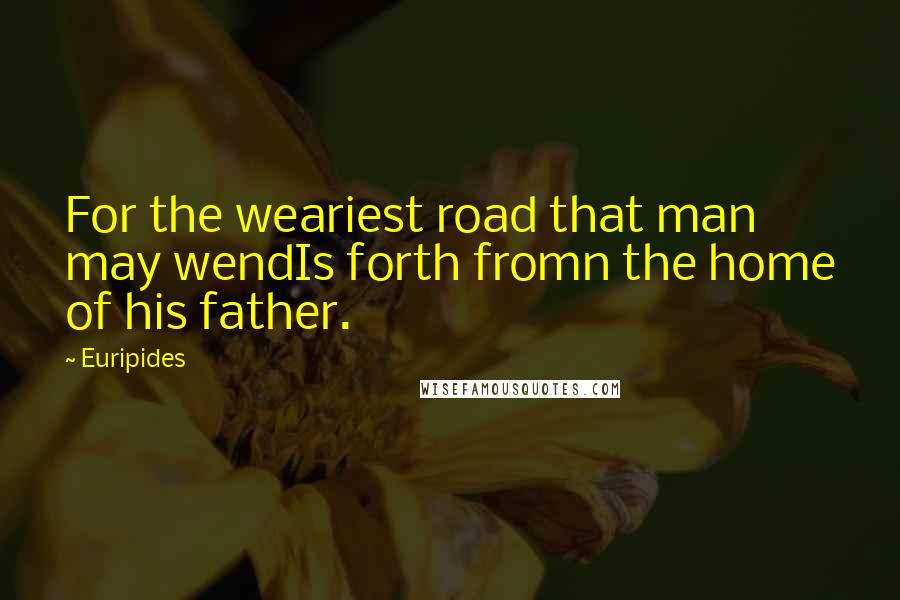 Euripides Quotes: For the weariest road that man may wendIs forth fromn the home of his father.