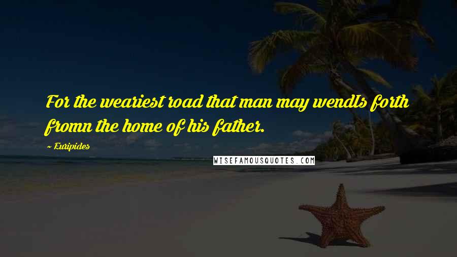 Euripides Quotes: For the weariest road that man may wendIs forth fromn the home of his father.