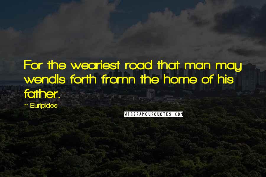 Euripides Quotes: For the weariest road that man may wendIs forth fromn the home of his father.