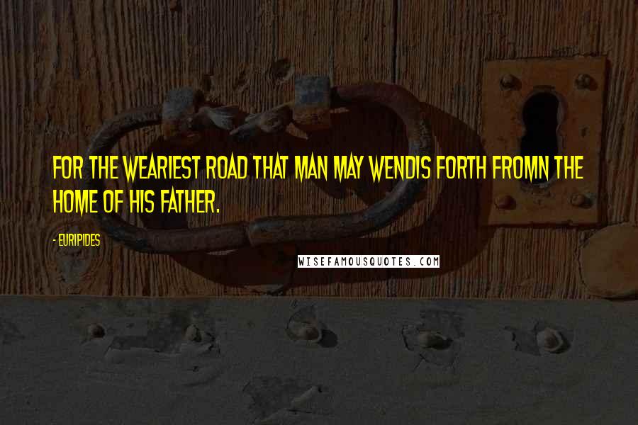 Euripides Quotes: For the weariest road that man may wendIs forth fromn the home of his father.