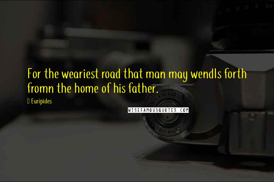 Euripides Quotes: For the weariest road that man may wendIs forth fromn the home of his father.