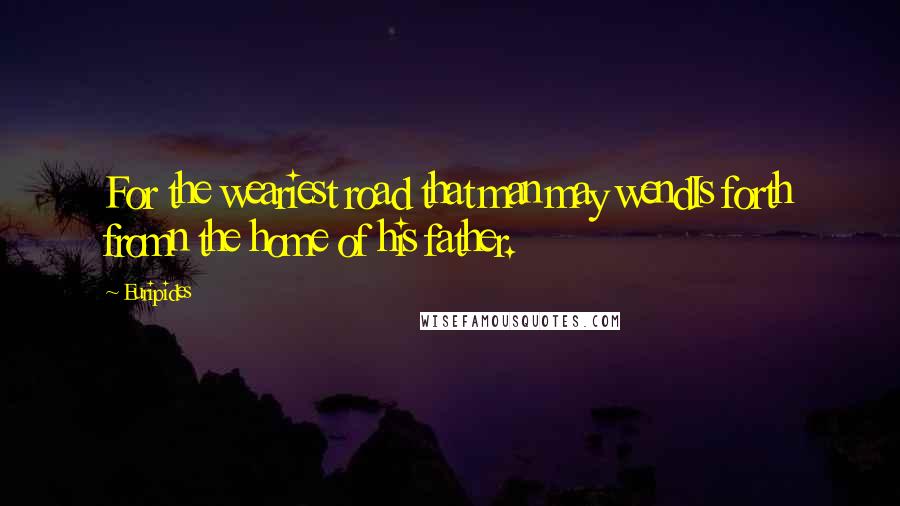 Euripides Quotes: For the weariest road that man may wendIs forth fromn the home of his father.