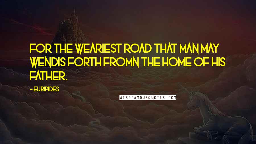 Euripides Quotes: For the weariest road that man may wendIs forth fromn the home of his father.