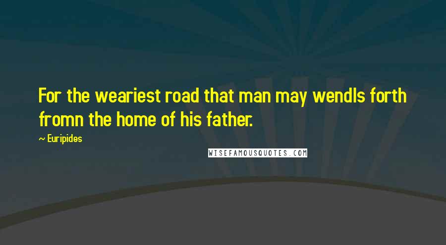 Euripides Quotes: For the weariest road that man may wendIs forth fromn the home of his father.