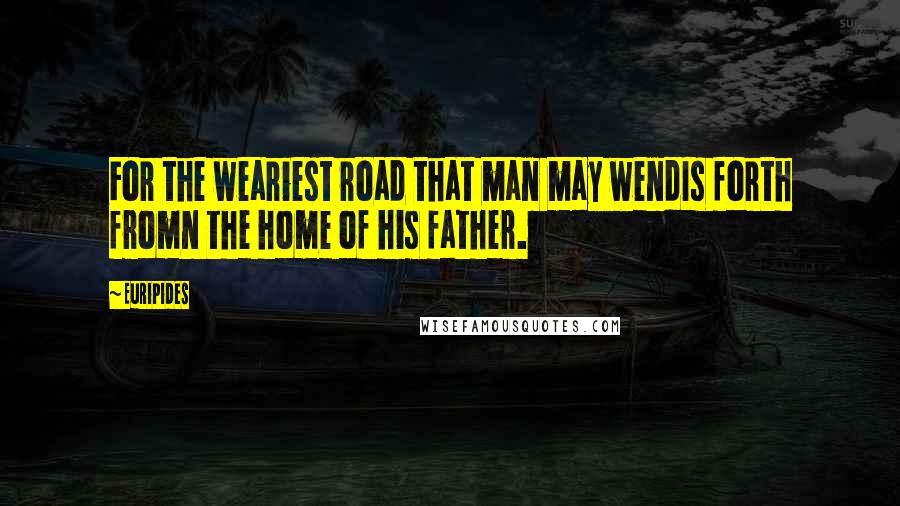 Euripides Quotes: For the weariest road that man may wendIs forth fromn the home of his father.