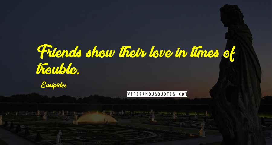 Euripides Quotes: Friends show their love in times of trouble.