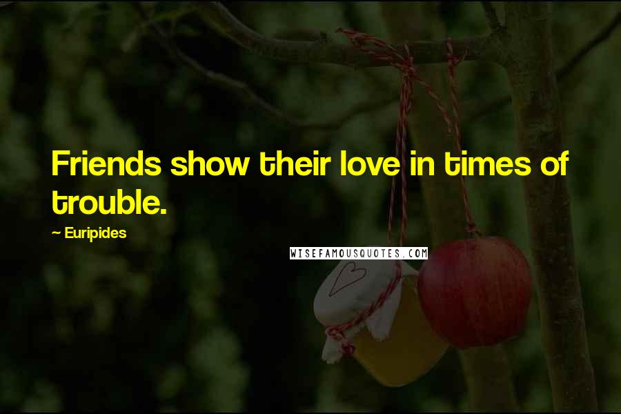 Euripides Quotes: Friends show their love in times of trouble.