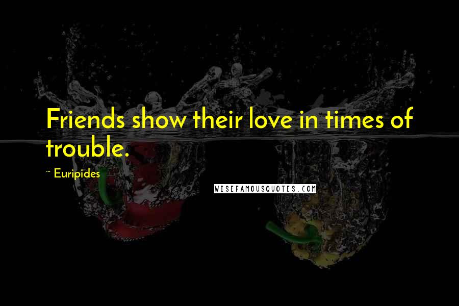 Euripides Quotes: Friends show their love in times of trouble.