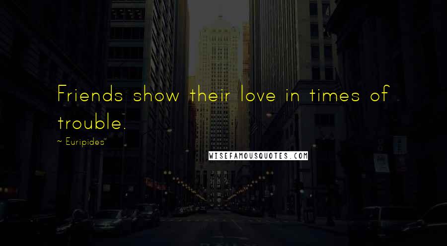 Euripides Quotes: Friends show their love in times of trouble.