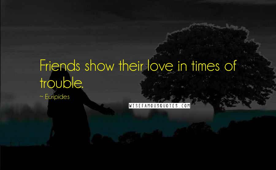 Euripides Quotes: Friends show their love in times of trouble.