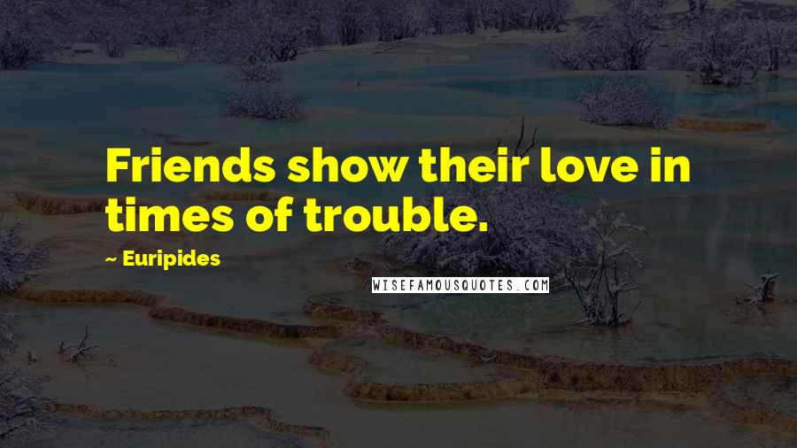 Euripides Quotes: Friends show their love in times of trouble.