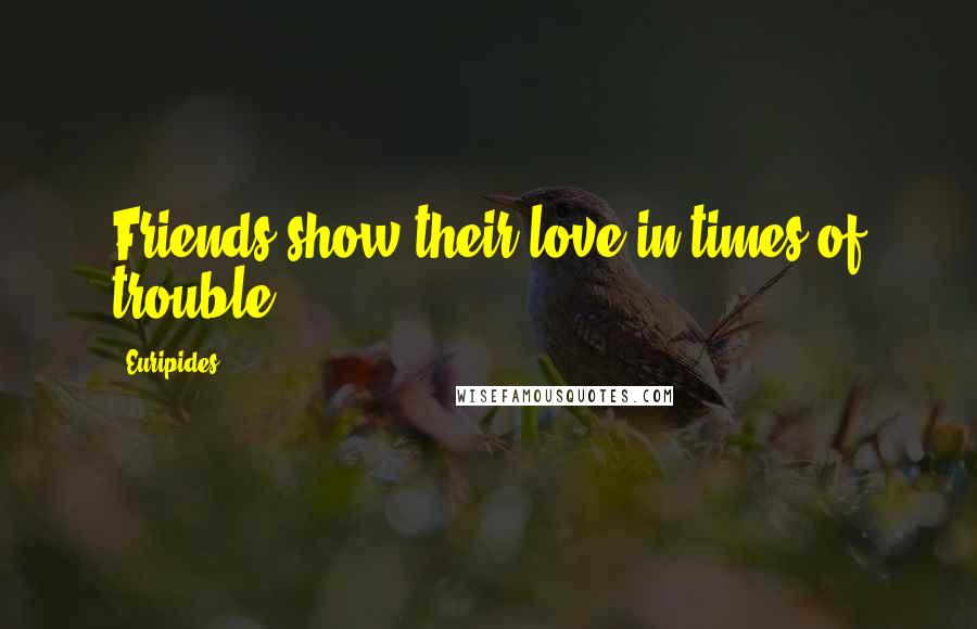 Euripides Quotes: Friends show their love in times of trouble.