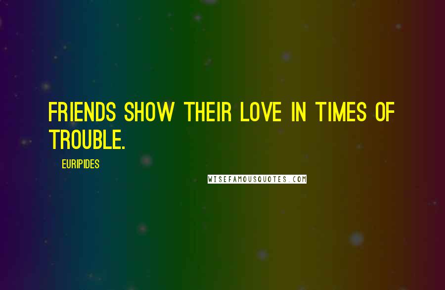 Euripides Quotes: Friends show their love in times of trouble.