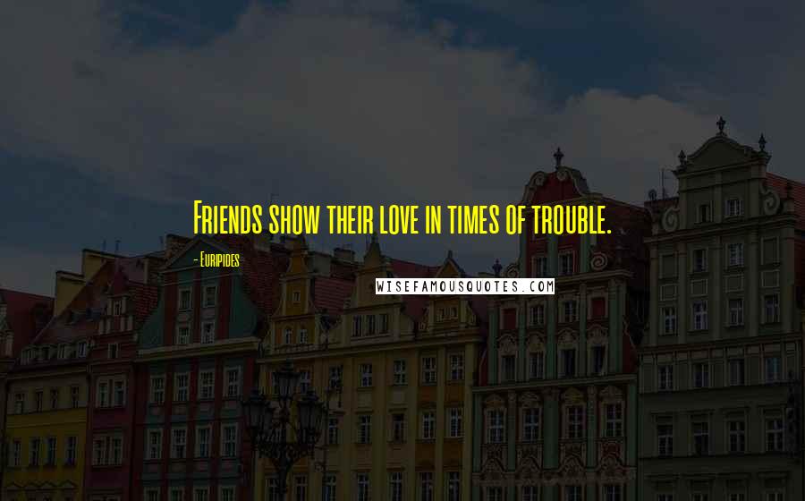 Euripides Quotes: Friends show their love in times of trouble.