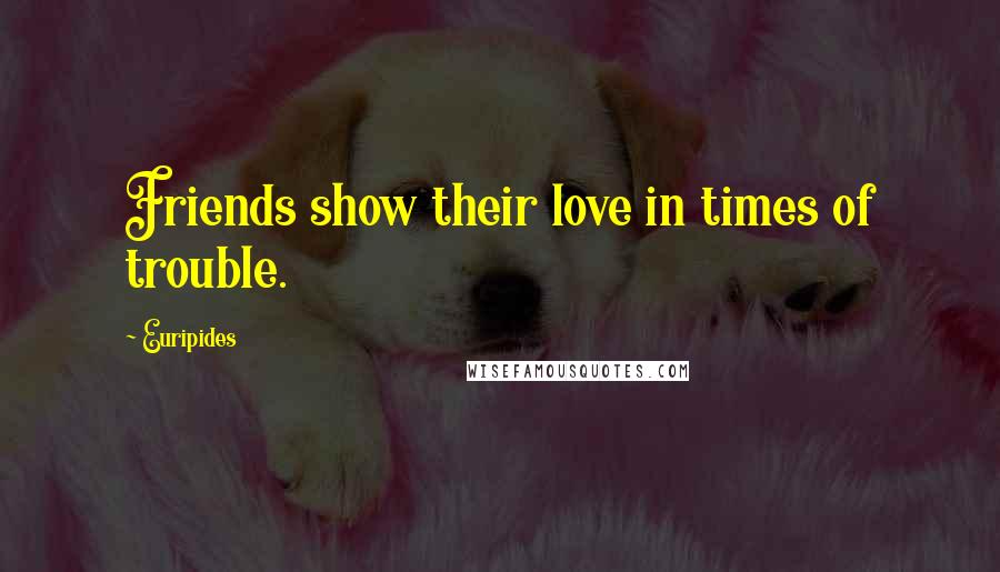 Euripides Quotes: Friends show their love in times of trouble.
