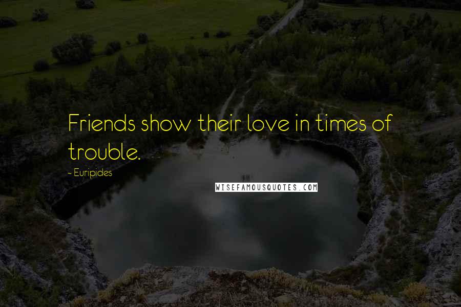 Euripides Quotes: Friends show their love in times of trouble.