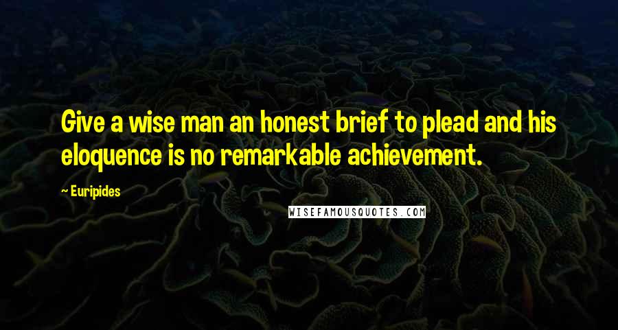 Euripides Quotes: Give a wise man an honest brief to plead and his eloquence is no remarkable achievement.