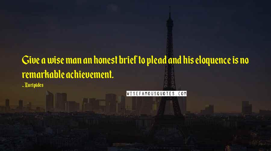 Euripides Quotes: Give a wise man an honest brief to plead and his eloquence is no remarkable achievement.