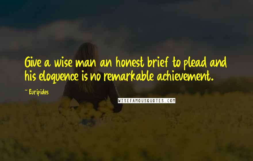 Euripides Quotes: Give a wise man an honest brief to plead and his eloquence is no remarkable achievement.