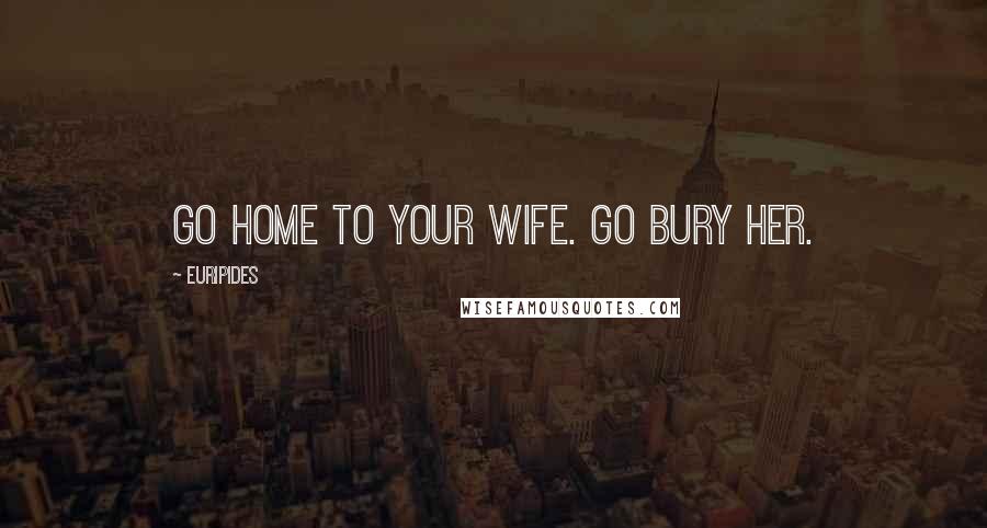 Euripides Quotes: Go home to your wife. Go bury her.
