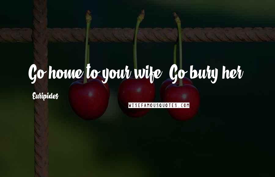 Euripides Quotes: Go home to your wife. Go bury her.