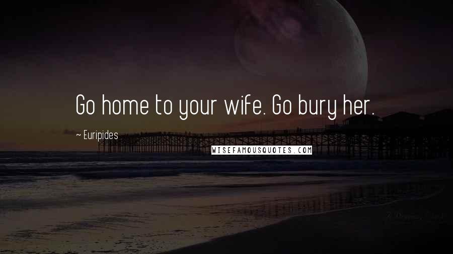 Euripides Quotes: Go home to your wife. Go bury her.