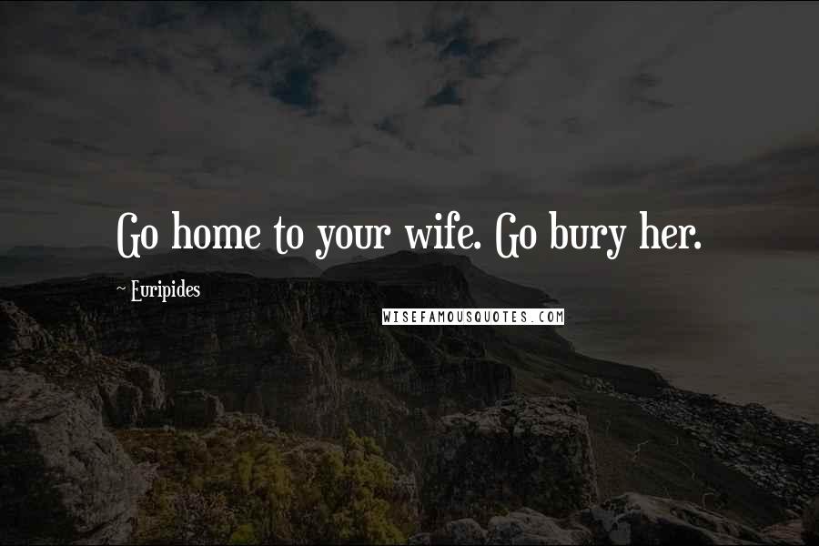 Euripides Quotes: Go home to your wife. Go bury her.