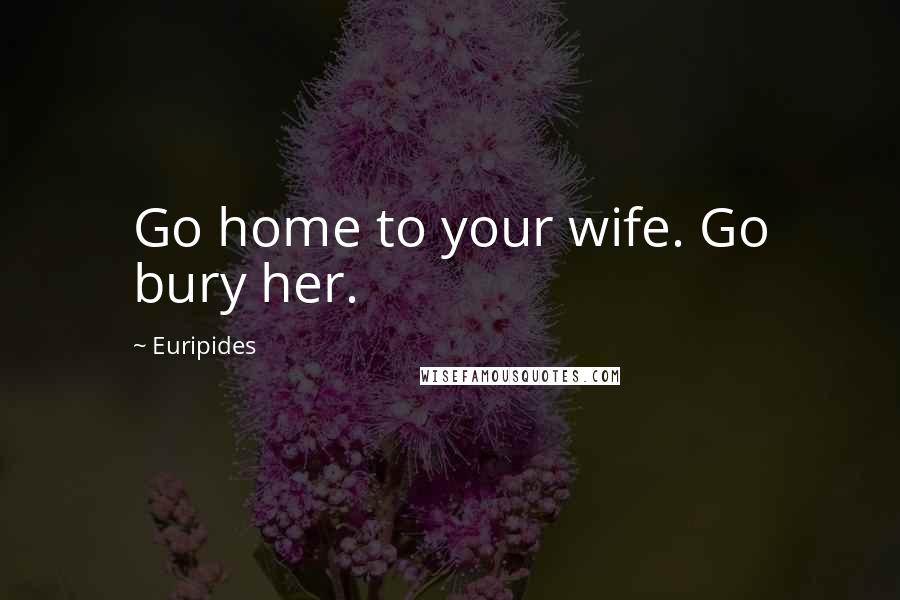 Euripides Quotes: Go home to your wife. Go bury her.