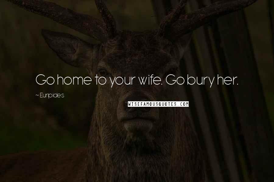 Euripides Quotes: Go home to your wife. Go bury her.