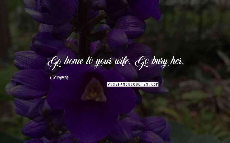 Euripides Quotes: Go home to your wife. Go bury her.
