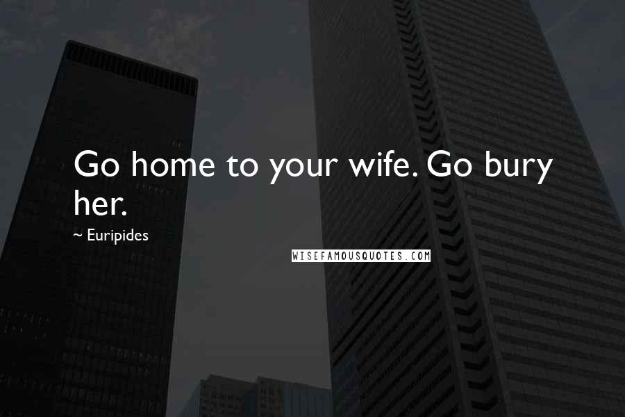Euripides Quotes: Go home to your wife. Go bury her.