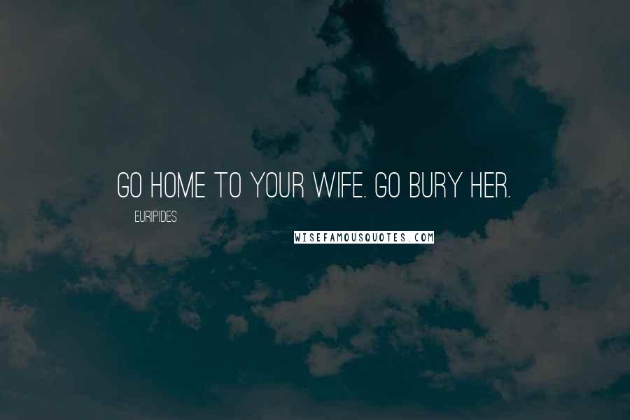 Euripides Quotes: Go home to your wife. Go bury her.
