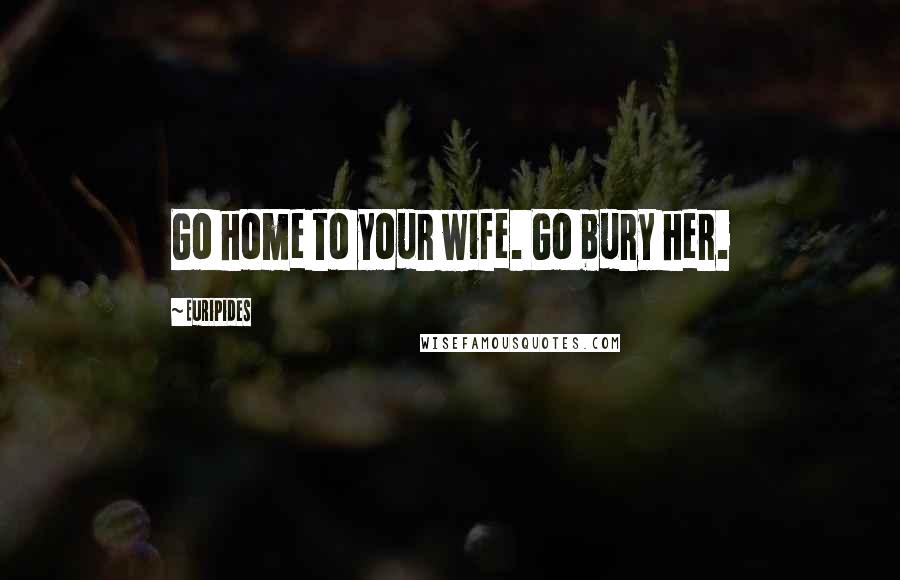 Euripides Quotes: Go home to your wife. Go bury her.