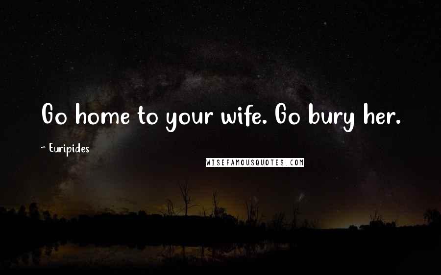 Euripides Quotes: Go home to your wife. Go bury her.