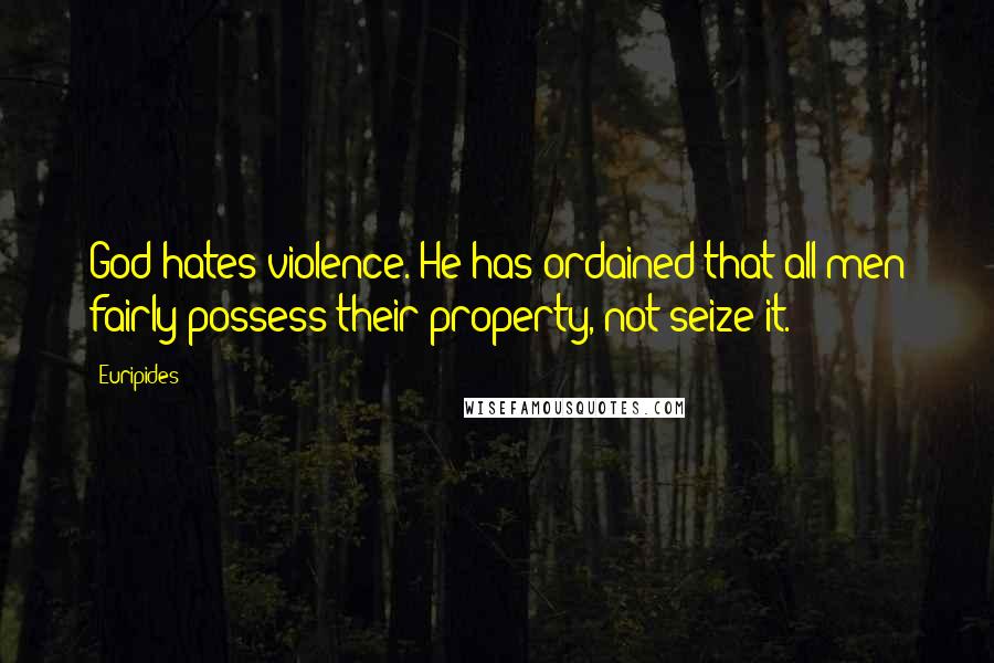 Euripides Quotes: God hates violence. He has ordained that all men fairly possess their property, not seize it.