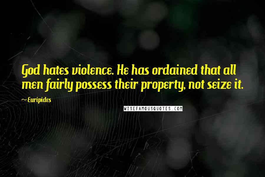 Euripides Quotes: God hates violence. He has ordained that all men fairly possess their property, not seize it.